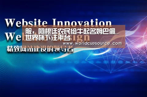 服,阿根廷农民给牛起名姆巴佩_世界杯下注平台(图1) 世界杯下注平台