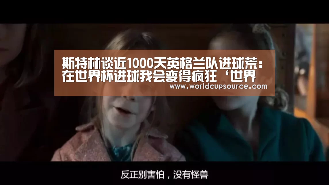 斯特林谈近1000天英格兰队进球荒:在世界杯进球我会变得疯狂‘世界杯下注’(图2) 世界杯投注网