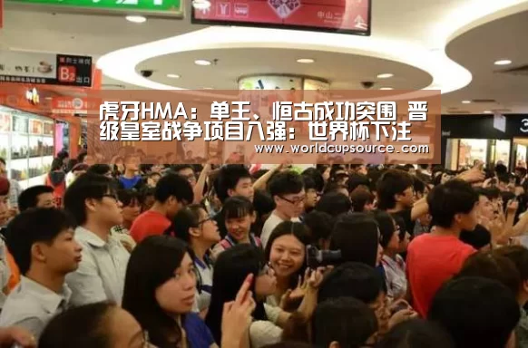 虎牙HMA：单王、恒古成功突围 晋级皇室战争项目八强：世界杯